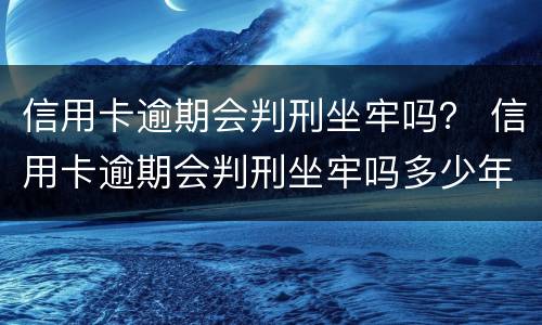 信用卡逾期会判刑坐牢吗？ 信用卡逾期会判刑坐牢吗多少年
