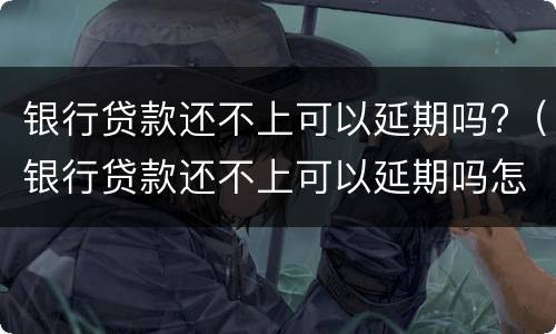 银行贷款还不上可以延期吗?（银行贷款还不上可以延期吗怎么办）