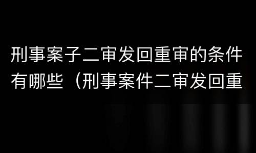 刑事案子二审发回重审的条件有哪些（刑事案件二审发回重审的条件）