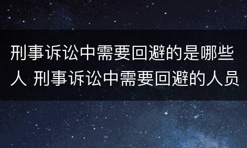 刑事诉讼中需要回避的是哪些人 刑事诉讼中需要回避的人员有(