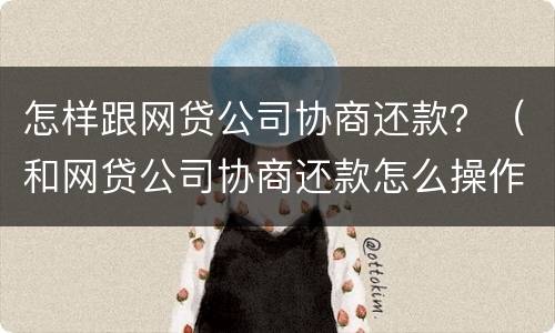 怎样跟网贷公司协商还款？（和网贷公司协商还款怎么操作）
