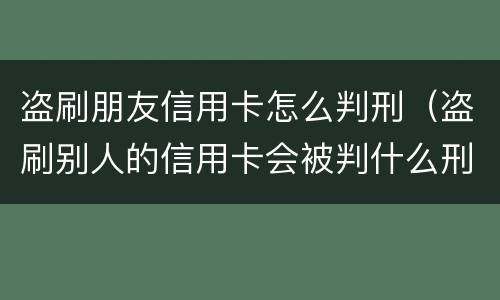 盗刷朋友信用卡怎么判刑（盗刷别人的信用卡会被判什么刑?）