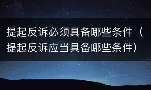 提起反诉必须具备哪些条件（提起反诉应当具备哪些条件）