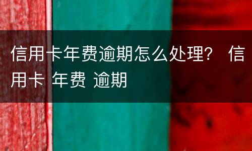 信用卡年费逾期怎么处理？ 信用卡 年费 逾期