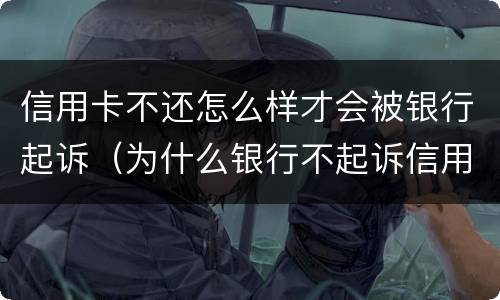 信用卡不还怎么样才会被银行起诉（为什么银行不起诉信用卡）