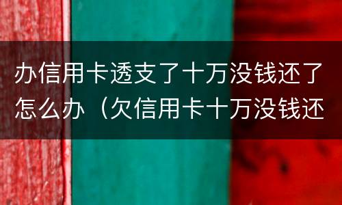 办信用卡透支了十万没钱还了怎么办（欠信用卡十万没钱还怎么办）