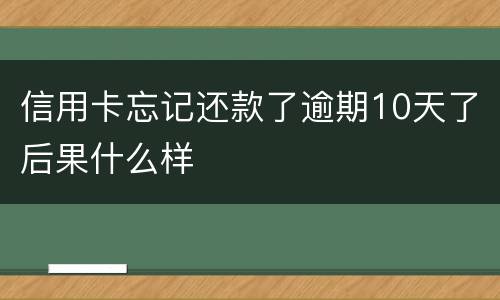 信用卡忘记还款了逾期10天了后果什么样