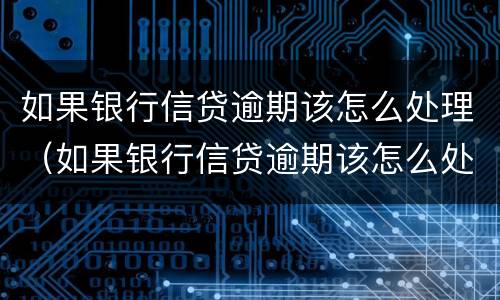 如果银行信贷逾期该怎么处理（如果银行信贷逾期该怎么处理最好）