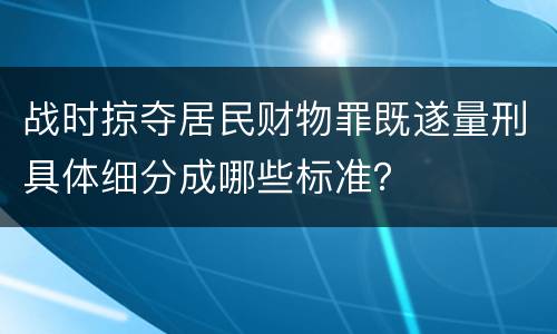 战时掠夺居民财物罪既遂量刑具体细分成哪些标准？