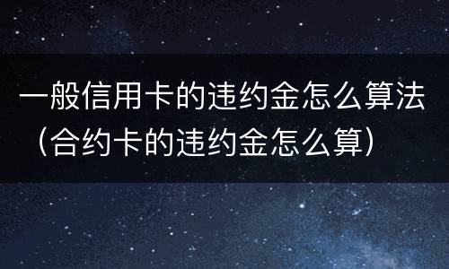 一般信用卡的违约金怎么算法（合约卡的违约金怎么算）