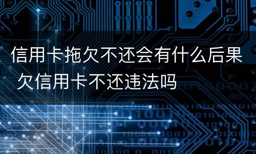 信用卡拖欠不还会有什么后果 欠信用卡不还违法吗