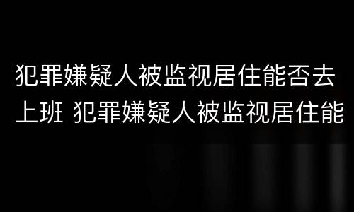 犯罪嫌疑人被监视居住能否去上班 犯罪嫌疑人被监视居住能否去上班工作