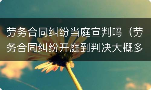 劳务合同纠纷当庭宣判吗（劳务合同纠纷开庭到判决大概多久）