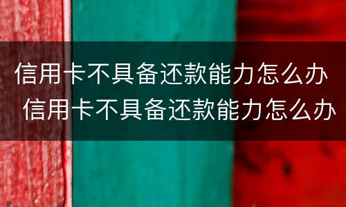 信用卡不具备还款能力怎么办 信用卡不具备还款能力怎么办呢