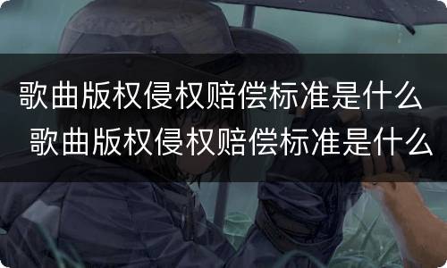 歌曲版权侵权赔偿标准是什么 歌曲版权侵权赔偿标准是什么意思