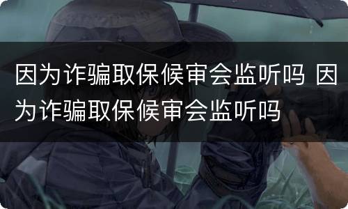 因为诈骗取保候审会监听吗 因为诈骗取保候审会监听吗