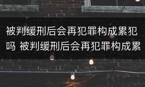 被判缓刑后会再犯罪构成累犯吗 被判缓刑后会再犯罪构成累犯吗知乎