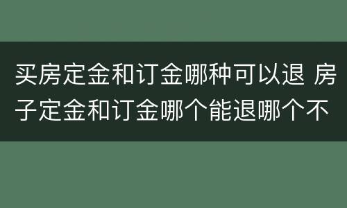 买房定金和订金哪种可以退 房子定金和订金哪个能退哪个不能退
