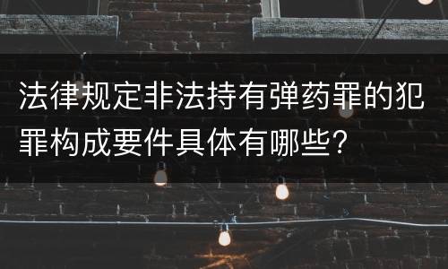 法律规定非法持有弹药罪的犯罪构成要件具体有哪些?