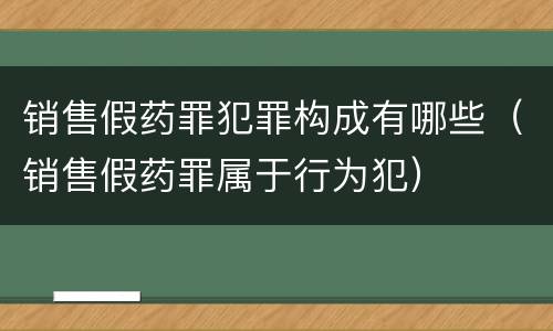 销售假药罪犯罪构成有哪些（销售假药罪属于行为犯）