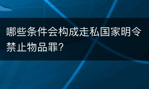 哪些条件会构成走私国家明令禁止物品罪?