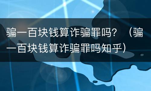 骗一百块钱算诈骗罪吗？（骗一百块钱算诈骗罪吗知乎）
