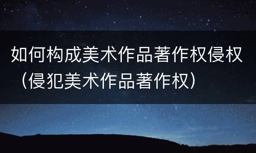 如何构成美术作品著作权侵权（侵犯美术作品著作权）