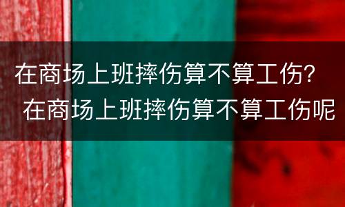 在商场上班摔伤算不算工伤？ 在商场上班摔伤算不算工伤呢