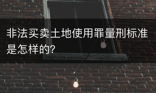 非法买卖土地使用罪量刑标准是怎样的？
