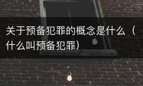 关于预备犯罪的概念是什么（什么叫预备犯罪）