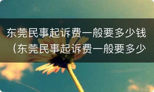 东莞民事起诉费一般要多少钱（东莞民事起诉费一般要多少钱呀）