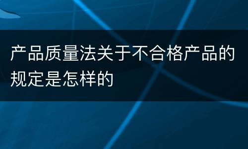 产品质量法关于不合格产品的规定是怎样的