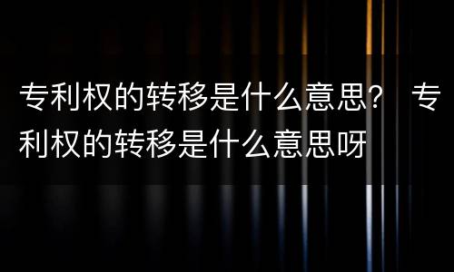 专利权的转移是什么意思？ 专利权的转移是什么意思呀