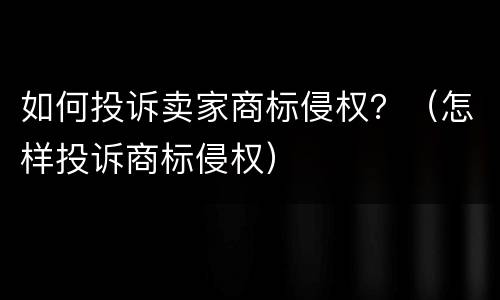 如何投诉卖家商标侵权？（怎样投诉商标侵权）