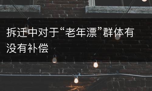 拆迁中对于“老年漂”群体有没有补偿