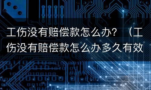 工伤没有赔偿款怎么办？（工伤没有赔偿款怎么办多久有效）