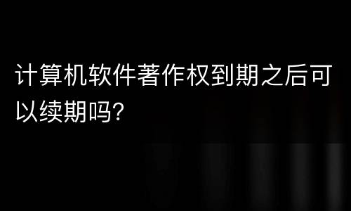 计算机软件著作权到期之后可以续期吗？