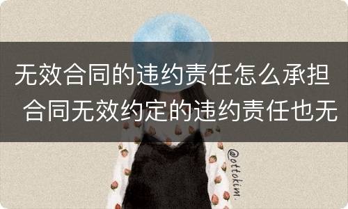 无效合同的违约责任怎么承担 合同无效约定的违约责任也无效