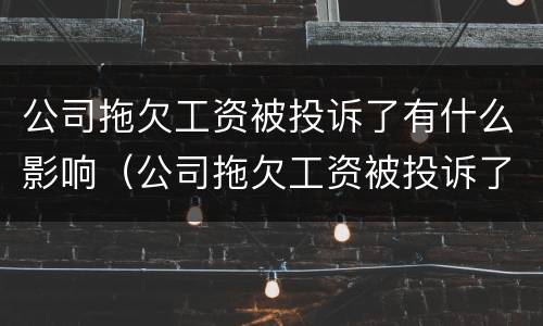 公司拖欠工资被投诉了有什么影响（公司拖欠工资被投诉了有什么影响嘛）