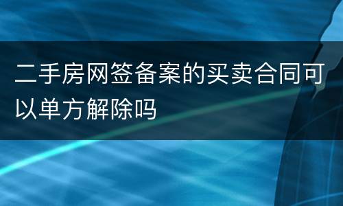二手房网签备案的买卖合同可以单方解除吗