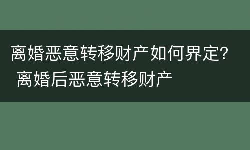 离婚恶意转移财产如何界定？ 离婚后恶意转移财产