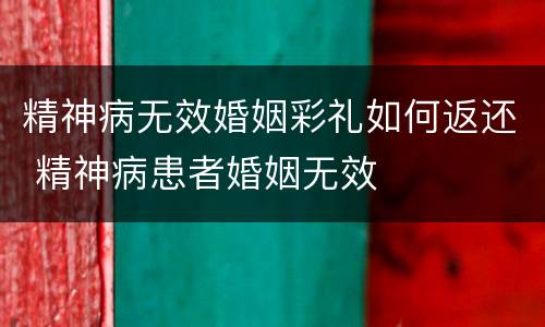 精神病无效婚姻彩礼如何返还 精神病患者婚姻无效