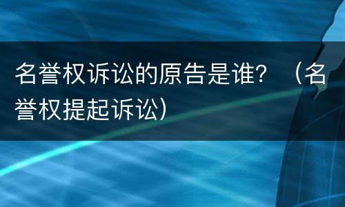 名誉权诉讼的原告是谁？（名誉权提起诉讼）