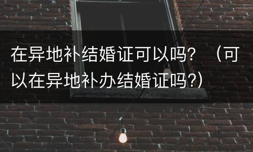 在异地补结婚证可以吗？（可以在异地补办结婚证吗?）