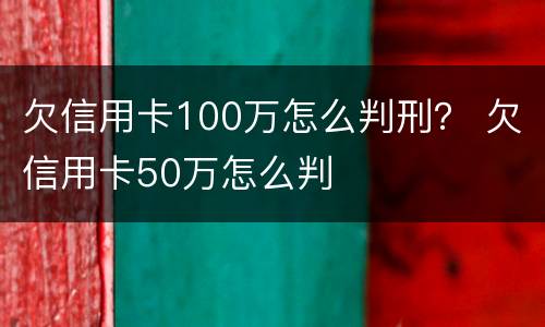 欠信用卡100万怎么判刑？ 欠信用卡50万怎么判