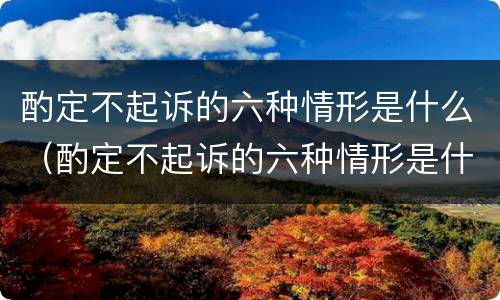 酌定不起诉的六种情形是什么（酌定不起诉的六种情形是什么）