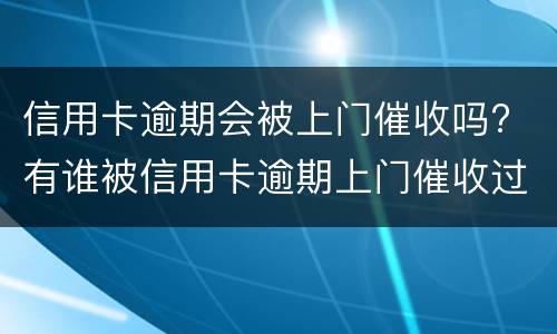 信用卡逾期会被上门催收吗? 有谁被信用卡逾期上门催收过