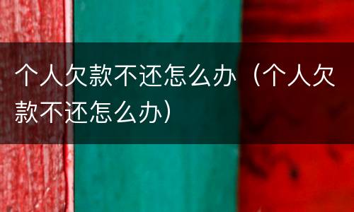 个人欠款不还怎么办（个人欠款不还怎么办）
