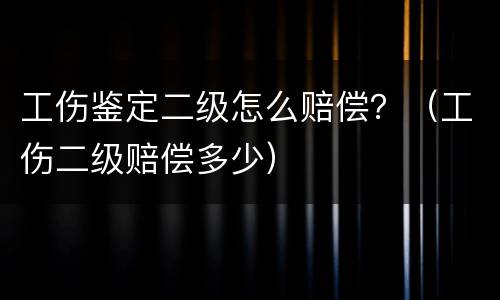 工伤鉴定二级怎么赔偿？（工伤二级赔偿多少）