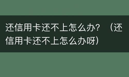 还信用卡还不上怎么办？（还信用卡还不上怎么办呀）